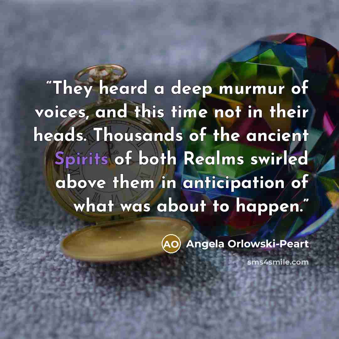 “They heard a deep murmur of voices, and this time not in their heads. Thousands of the ancient Spirits of both Realms swirled above them in anticipation of what was about to happen.” quote by Angela Orlowski-Peart