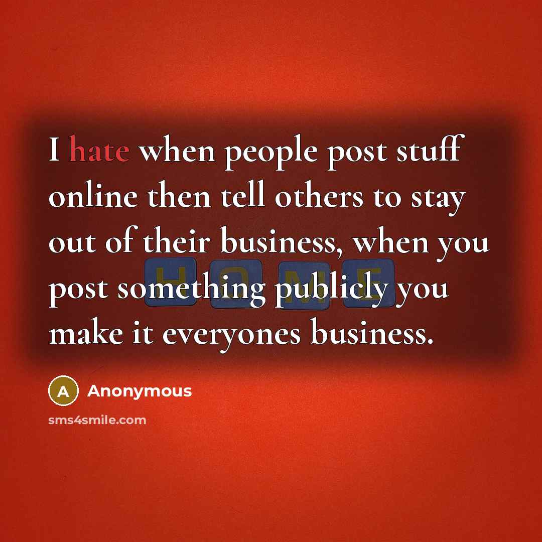“I hate when people post stuff online then tell others to stay out of their business, when you post something publicly you make it everyones business.” quote by Anonymous