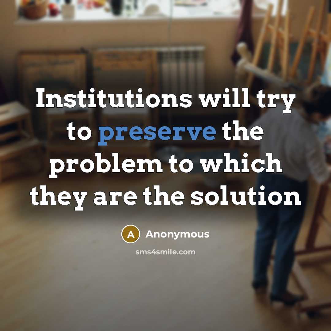 “Institutions will try to preserve the problem to which they are the solution” quote by Anonymous