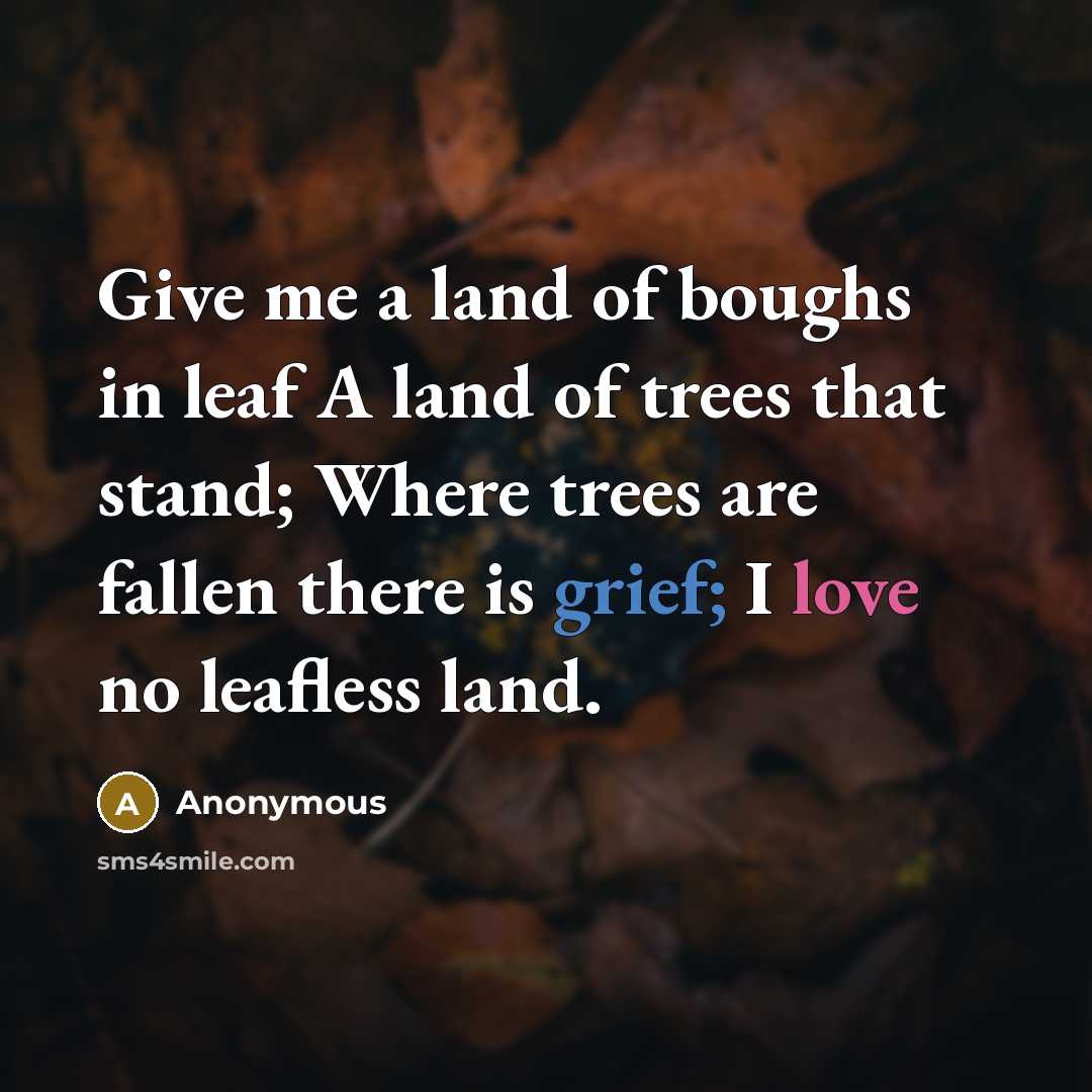 “Give me a land of boughs in leaf A land of trees that stand; Where trees are fallen there is grief; I love no leafless land.” quote by Anonymous