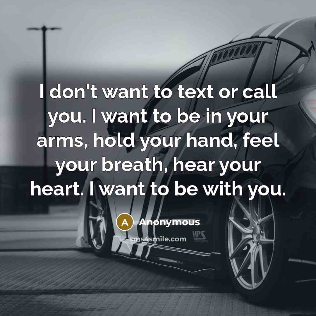 “I don't want to text or call you. I want to be in your arms, hold your hand, feel your breath, hear your heart. I want to be with you.” quote by Anonymous