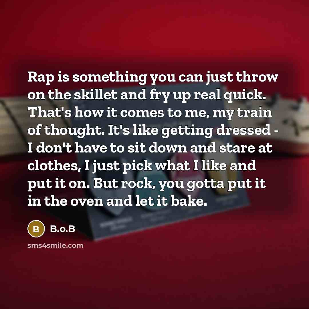 “Rap is something you can just throw on the skillet and fry up real quick. That's how it comes to me, my train of thought. It's like getting dressed - I don't have to sit down and stare at clothes, I just pick what I like and put it on. But rock, you gotta put it in the oven and let it bake.” quote by B.o.B