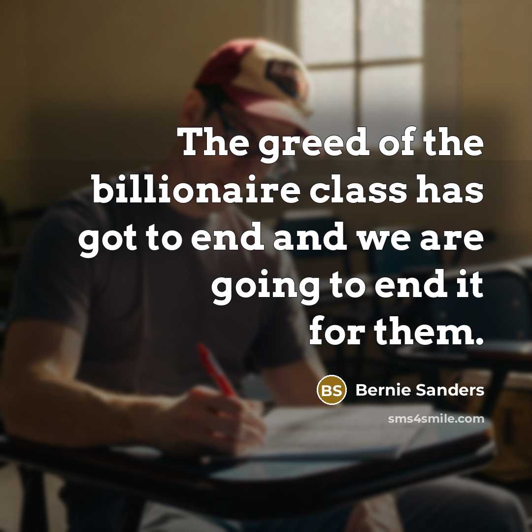 “The greed of the billionaire class has got to end and we are going to end it for them.” quote by Bernie Sanders