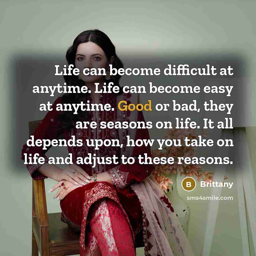 “Life can become difficult at anytime. Life can become easy at anytime. Good or bad, they are seasons on life. It all depends upon, how you take on life and adjust to these reasons.” quote by Brittany
