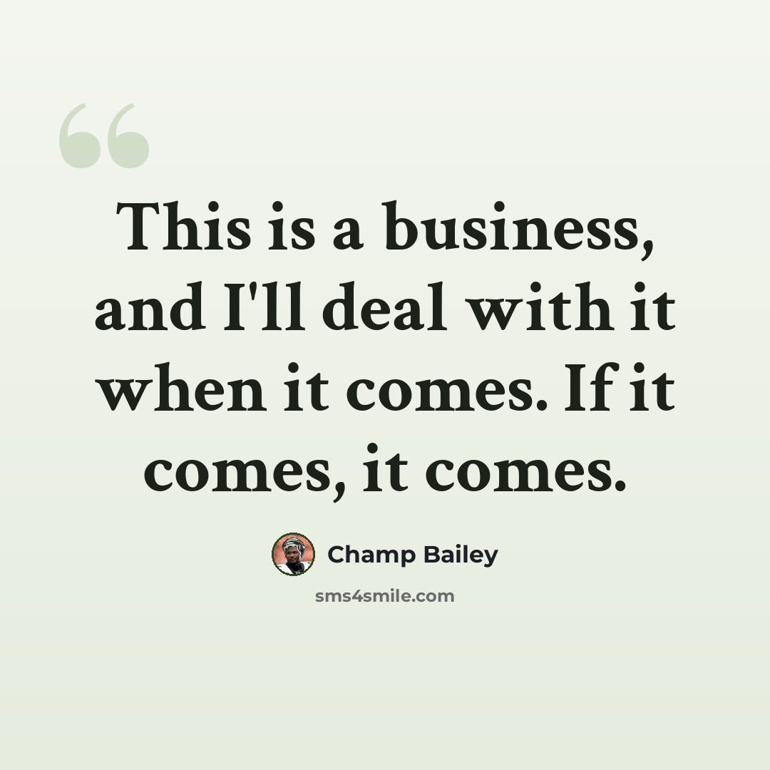 “This is a business, and I'll deal with it when it comes. If it comes, it comes.” quote by Champ Bailey