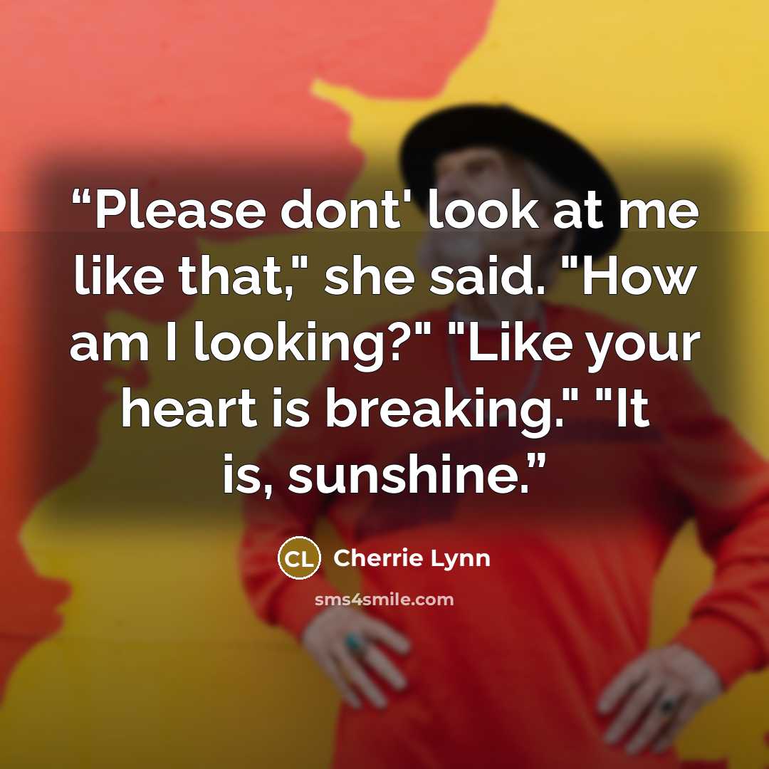 “Please dont' look at me like that," she said. "How am I looking?" "Like your heart is breaking." "It is, sunshine.” quote by Cherrie Lynn