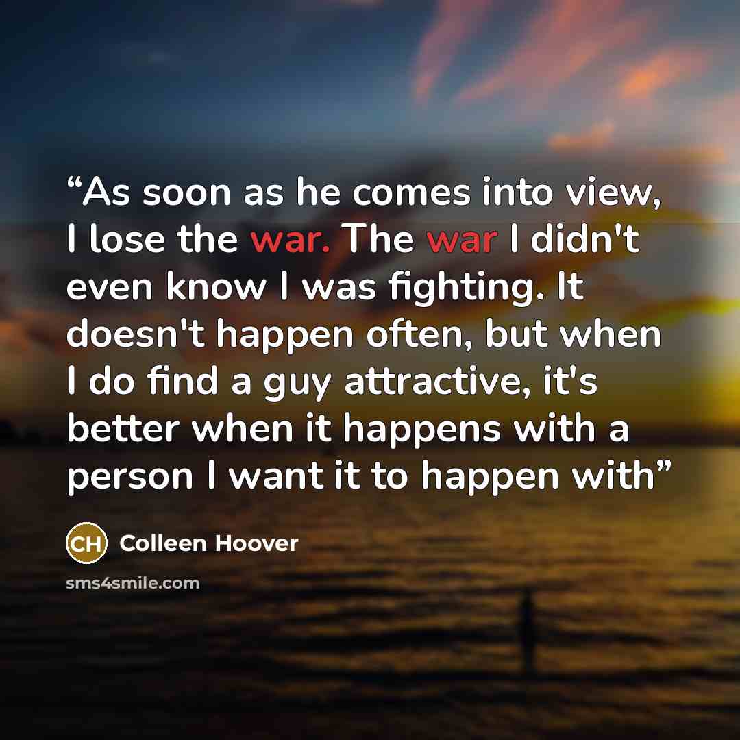 “As soon as he comes into view, I lose the war. The war I didn't even know I was fighting. It doesn't happen often, but when I do find a guy attractive, it's better when it happens with a person I want it to happen with” quote by Colleen Hoover