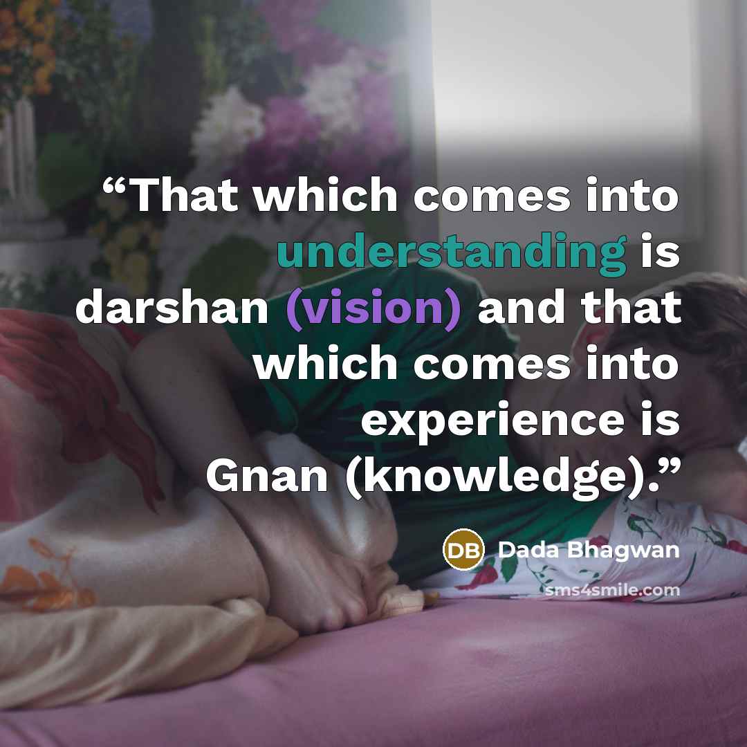 “That which comes into understanding is darshan (vision) and that which comes into experience is Gnan (knowledge).” quote by Dada Bhagwan