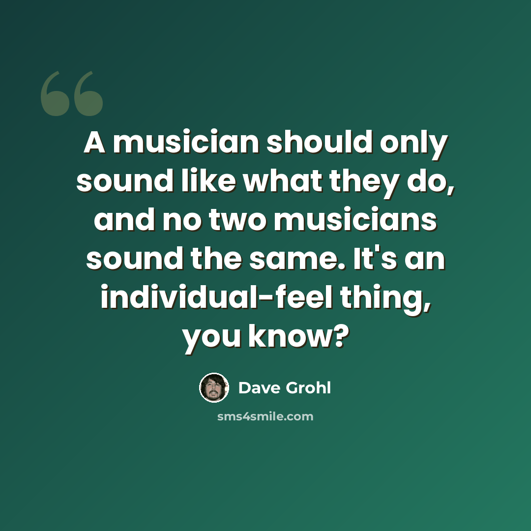 “A musician should only sound like what they do, and no two musicians sound the same. It's an individual-feel thing, you know?” quote by Dave Grohl