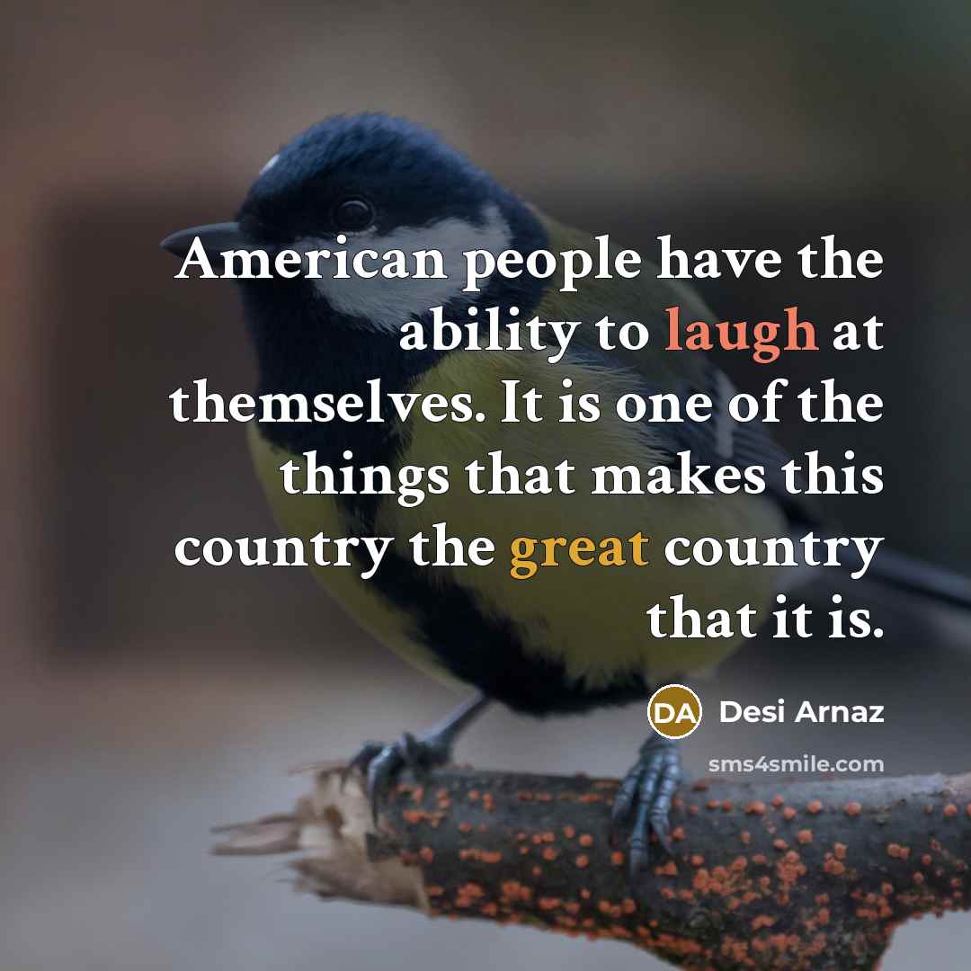 “American people have the ability to laugh at themselves. It is one of the things that makes this country the great country that it is.” quote by Desi Arnaz