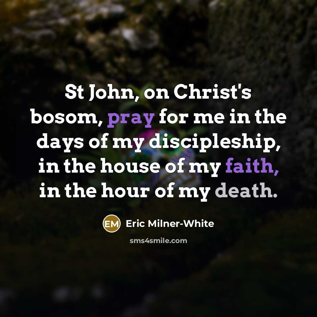“St John, on Christ's bosom, pray for me in the days of my discipleship, in the house of my faith, in the hour of my death.” quote by Eric Milner-White
