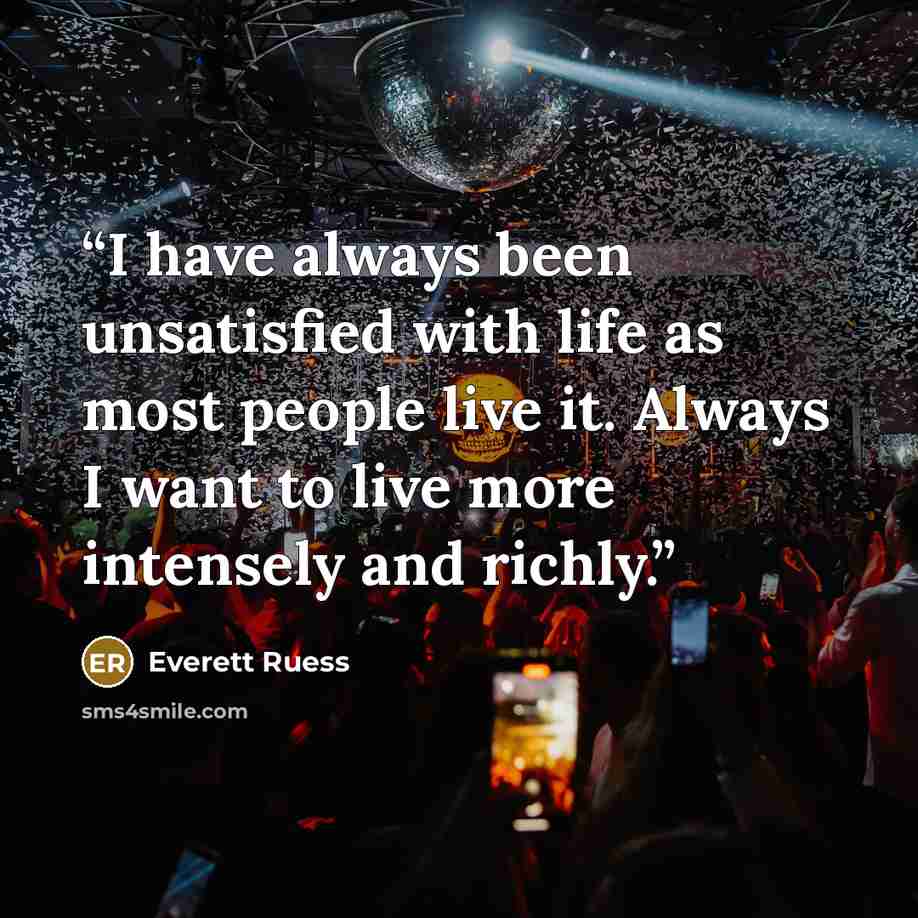 “I have always been unsatisfied with life as most people live it. Always I want to live more intensely and richly.” quote by Everett Ruess