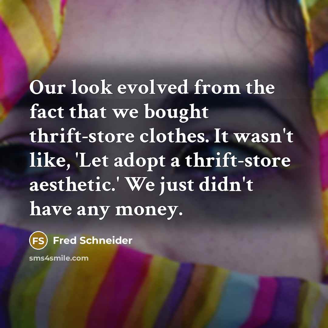 “Our look evolved from the fact that we bought thrift-store clothes. It wasn't like, 'Let adopt a thrift-store aesthetic.' We just didn't have any money.” quote by Fred Schneider