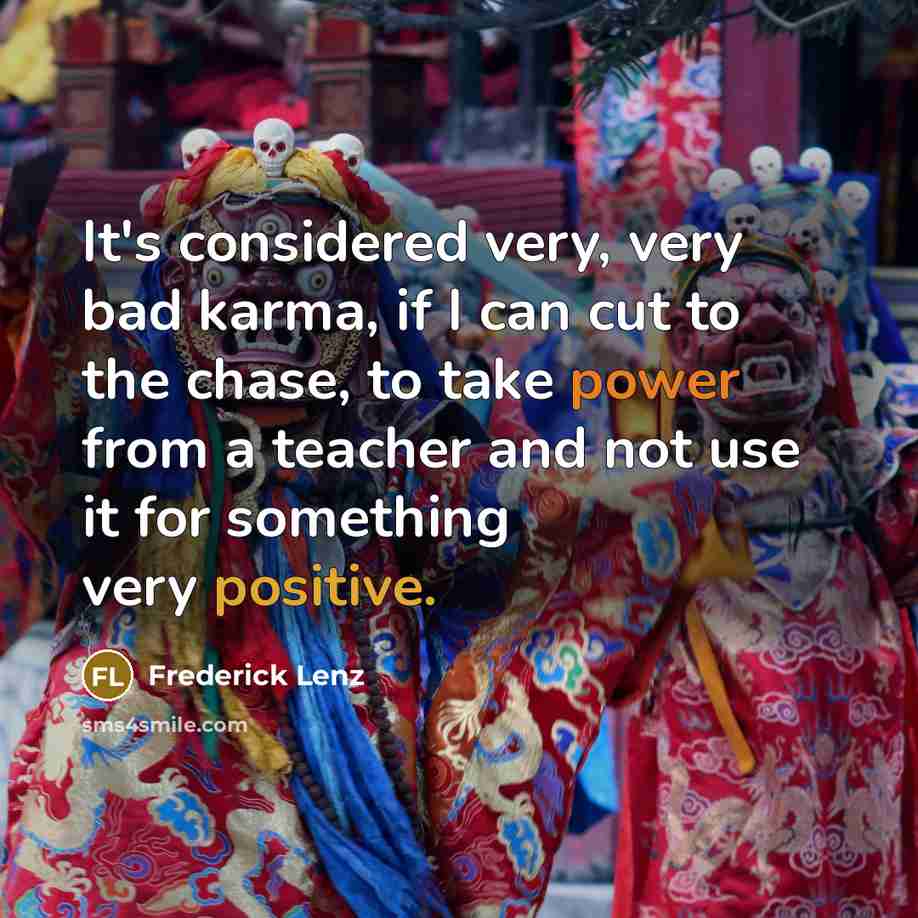 “It's considered very, very bad karma, if I can cut to the chase, to take power from a teacher and not use it for something very positive.” quote by Frederick Lenz