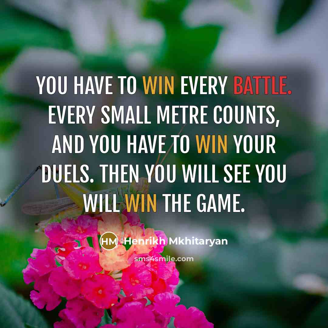 “You have to win every battle. Every small metre counts, and you have to win your duels. Then you will see you will win the game.” quote by Henrikh Mkhitaryan
