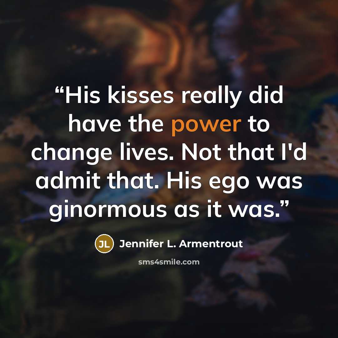 “His kisses really did have the power to change lives. Not that I'd admit that. His ego was ginormous as it was.” quote by Jennifer L. Armentrout
