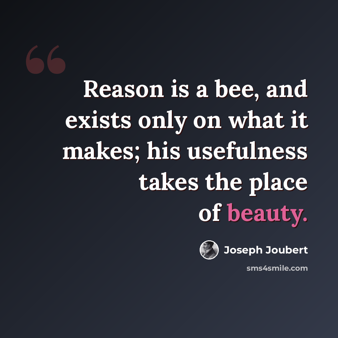 “Reason is a bee, and exists only on what it makes; his usefulness takes the place of beauty.” quote by Joseph Joubert