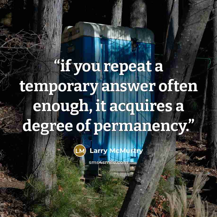 “if you repeat a temporary answer often enough, it acquires a degree of permanency.” quote by Larry McMurtry