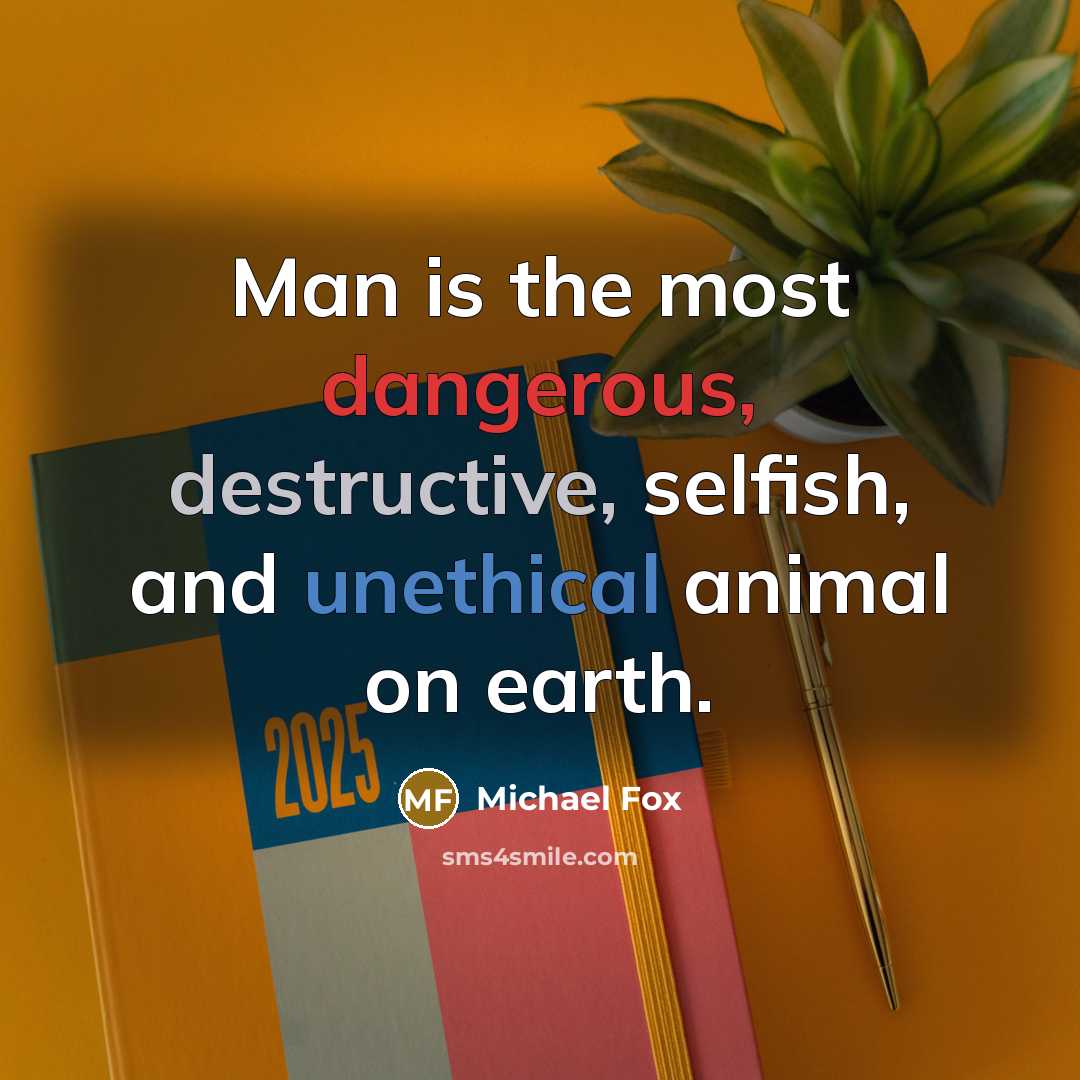 “Man is the most dangerous, destructive, selfish, and unethical animal on earth.” quote by Michael Fox