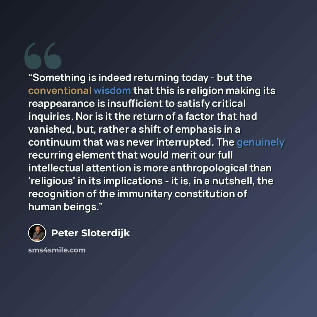 “Something is indeed returning today - but the conventional wisdom that this is religion making its reappearance is insufficient to satisfy critical inquiries. Nor is it the return of a factor that had vanished, but, rather a shift of emphasis in a continuum that was never interrupted. The…” quote by Peter Sloterdijk