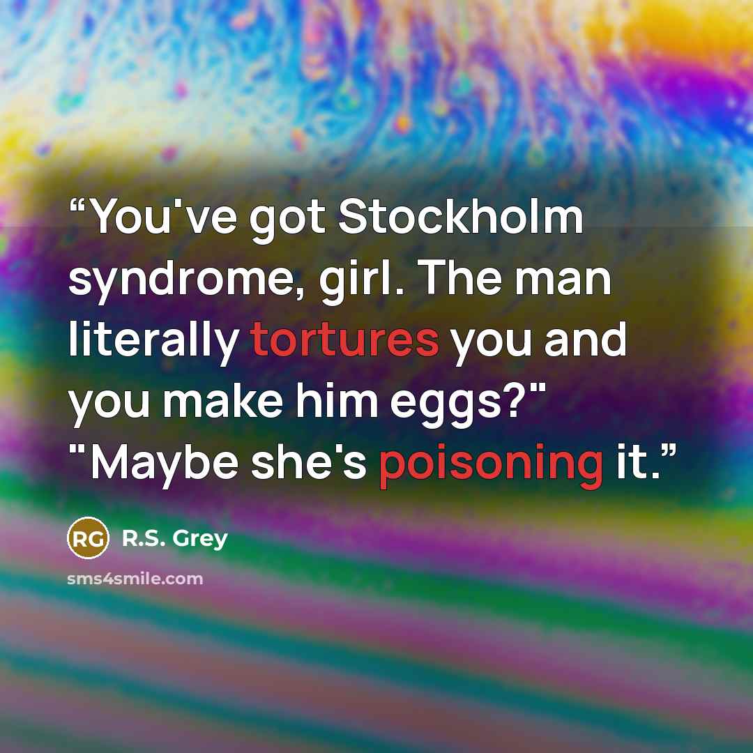 “You've got Stockholm syndrome, girl. The man literally tortures you and you make him eggs?" "Maybe she's poisoning it.” quote by R.S. Grey
