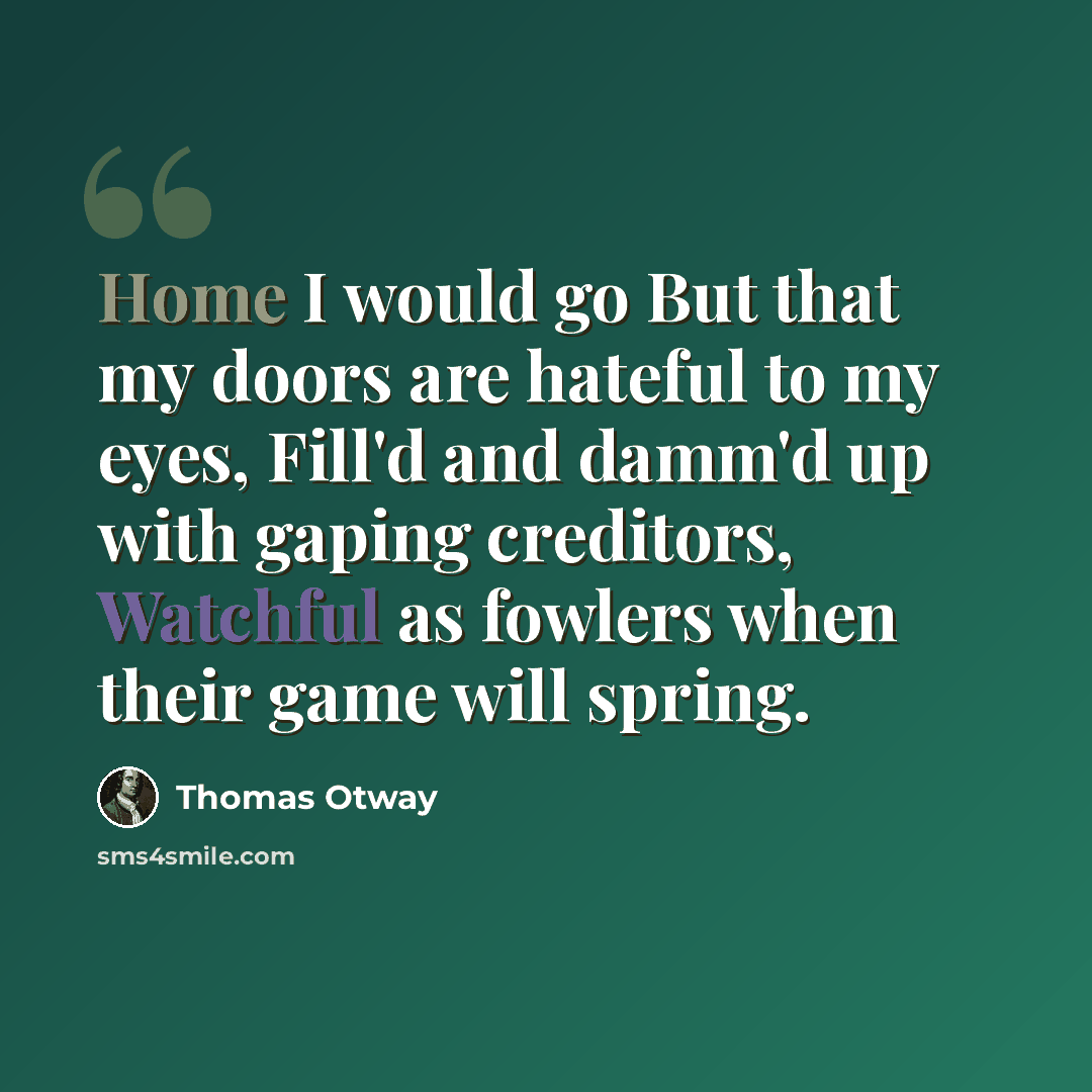 “Home I would go But that my doors are hateful to my eyes, Fill'd and damm'd up with gaping creditors, Watchful as fowlers when their game will spring.” quote by Thomas Otway