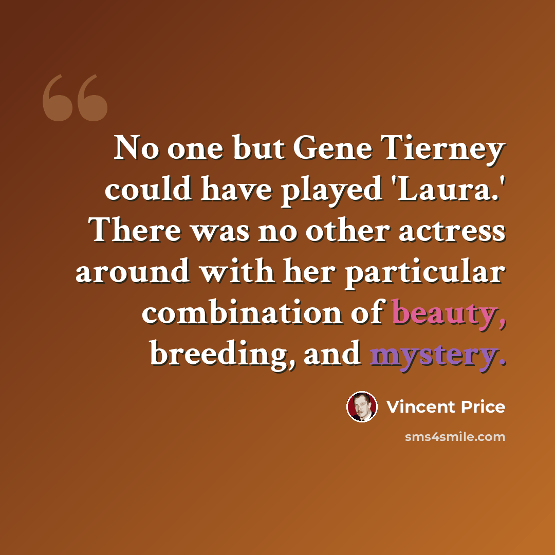 “No one but Gene Tierney could have played 'Laura.' There was no other actress around with her particular combination of beauty, breeding, and mystery.” quote by Vincent Price