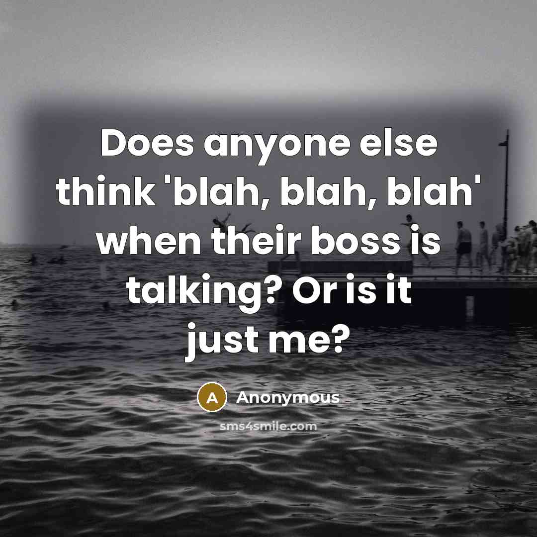 “Does anyone else think 'blah, blah, blah' when their boss is talking? Or is it just me?” quote by Anonymous