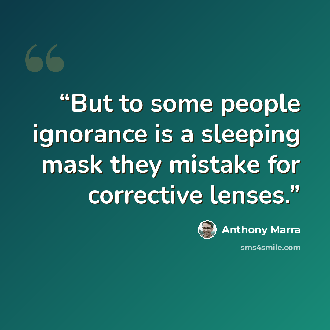 “But to some people ignorance is a sleeping mask they mistake for corrective lenses.” quote by Anthony Marra