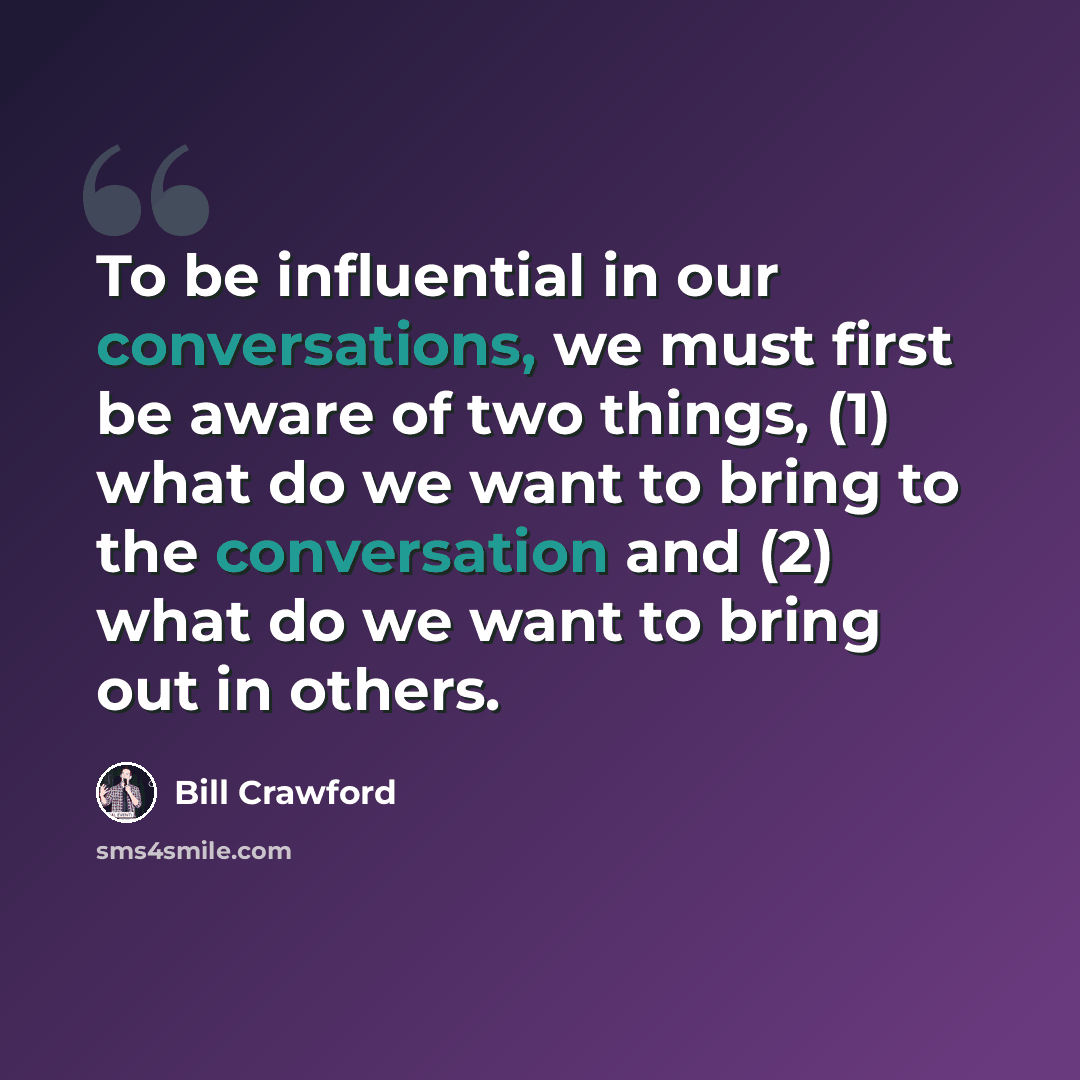 “To be influential in our conversations, we must first be aware of two things, (1) what do we want to bring to the conversation and (2) what do we want to bring out in others.” quote by Bill Crawford
