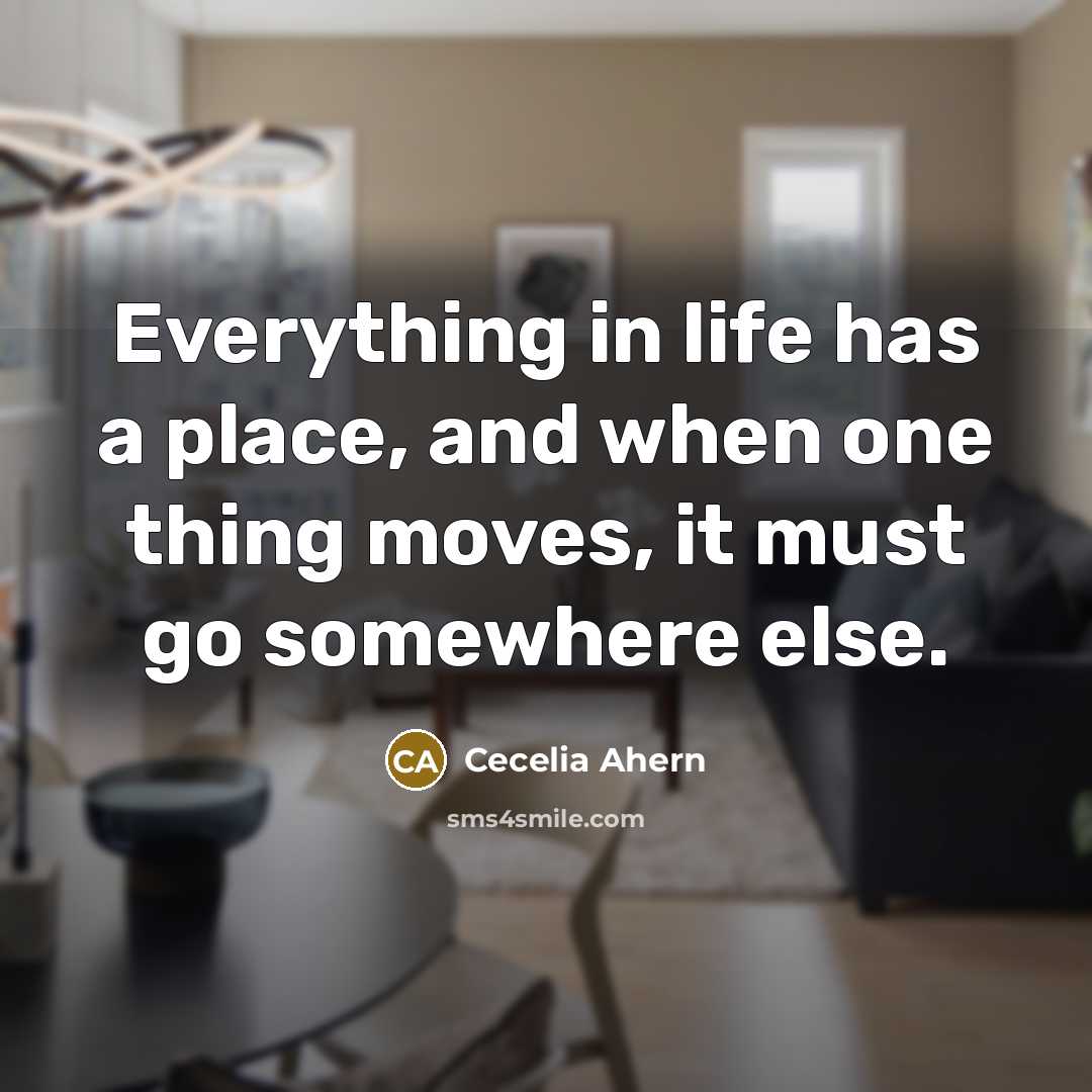 “Everything in life has a place, and when one thing moves, it must go somewhere else.” quote by Cecelia Ahern