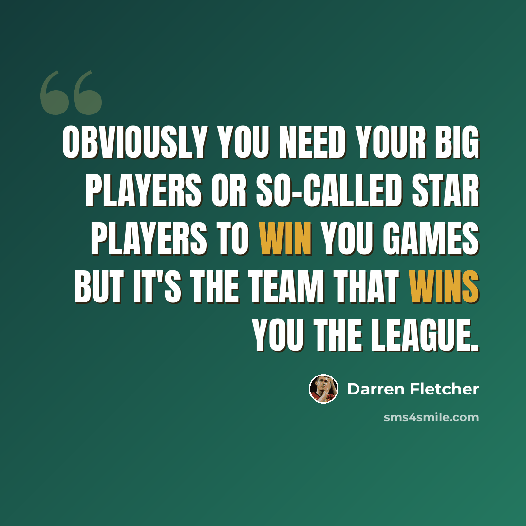 “Obviously you need your big players or so-called star players to win you games but it's the team that wins you the league.” quote by Darren Fletcher