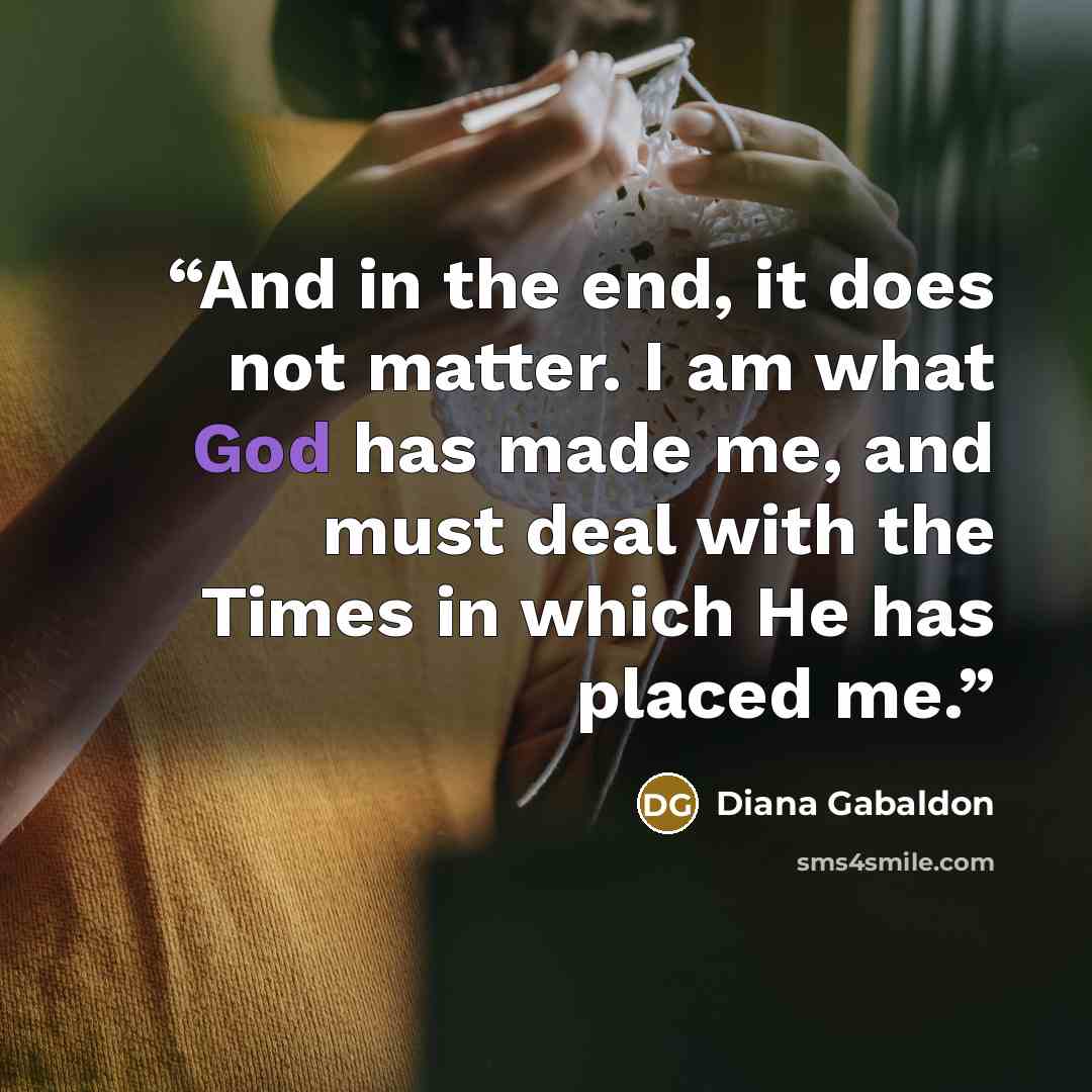 “And in the end, it does not matter. I am what God has made me, and must deal with the Times in which He has placed me.” quote by Diana Gabaldon