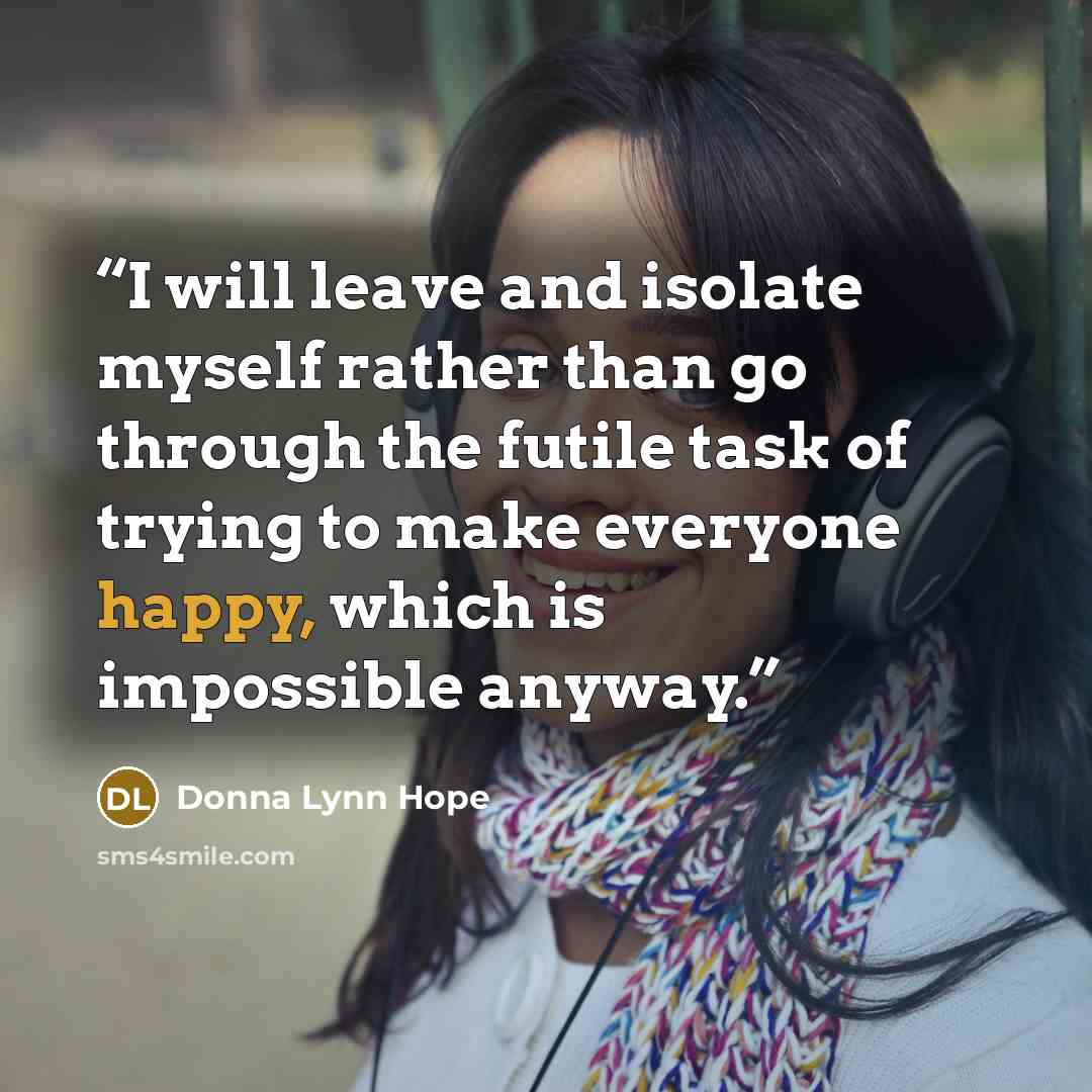 “I will leave and isolate myself rather than go through the futile task of trying to make everyone happy, which is impossible anyway.” quote by Donna Lynn Hope