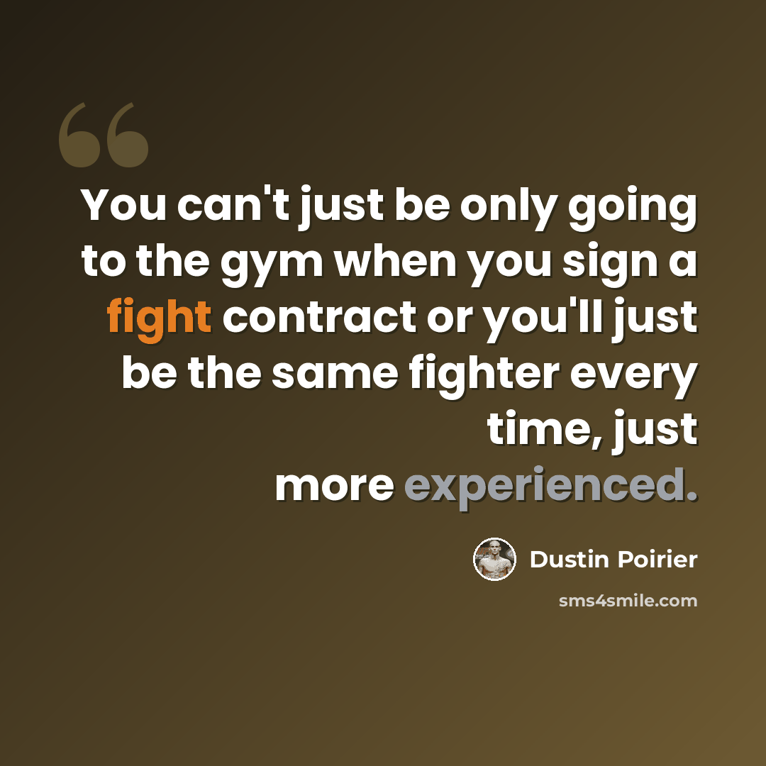 “You can't just be only going to the gym when you sign a fight contract or you'll just be the same fighter every time, just more experienced.” quote by Dustin Poirier