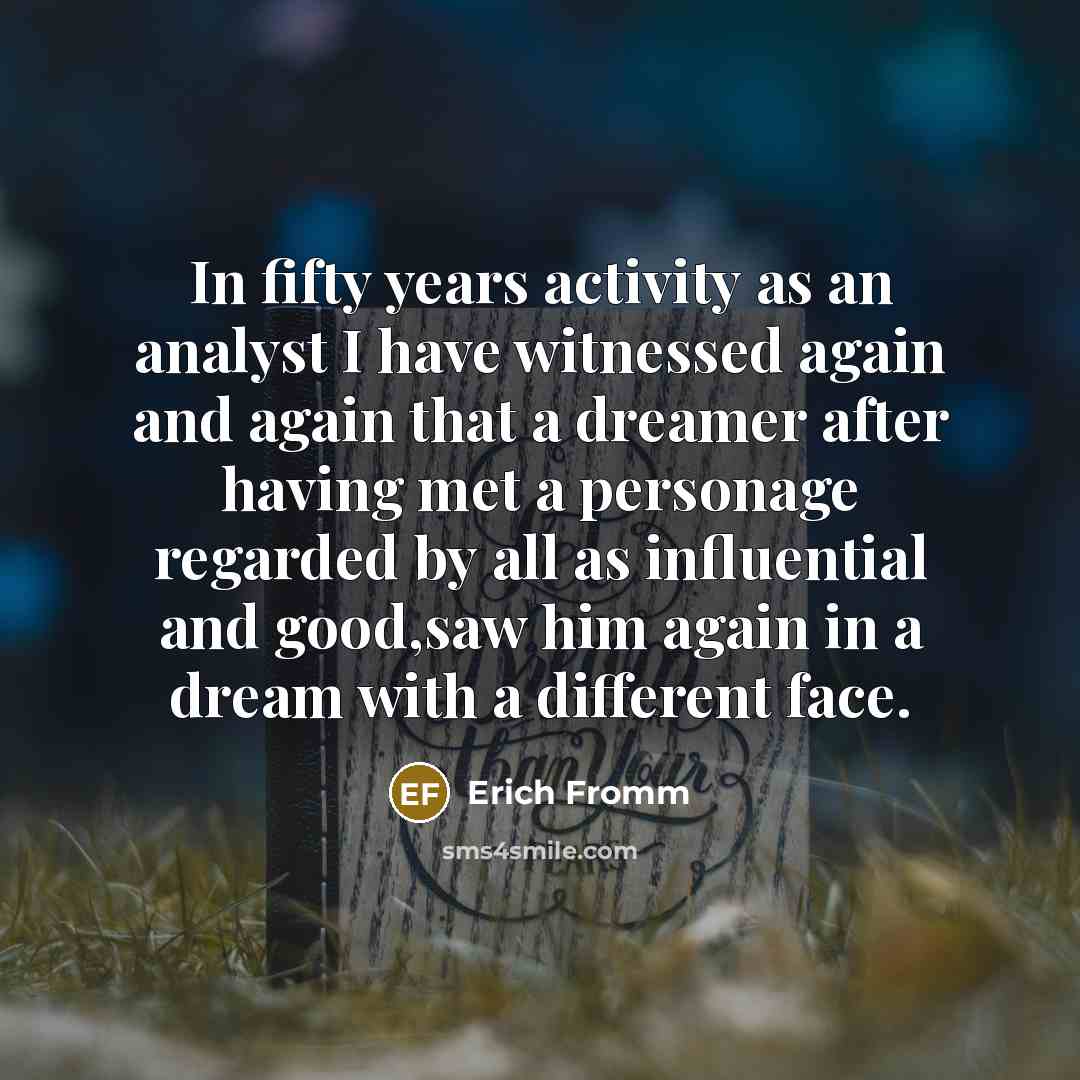 “In fifty years activity as an analyst I have witnessed again and again that a dreamer after having met a personage regarded by all as influential and good,saw him again in a dream with a different face.” quote by Erich Fromm