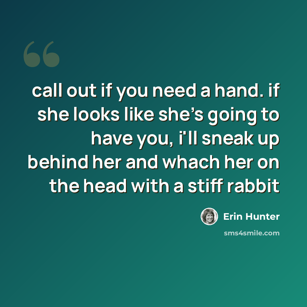 “call out if you need a hand. if she looks like she's going to have you, i'll sneak up behind her and whach her on the head with a stiff rabbit” quote by Erin Hunter