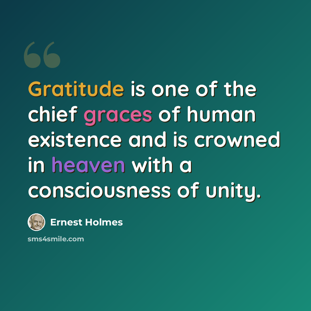 “Gratitude is one of the chief graces of human existence and is crowned in heaven with a consciousness of unity.” quote by Ernest Holmes