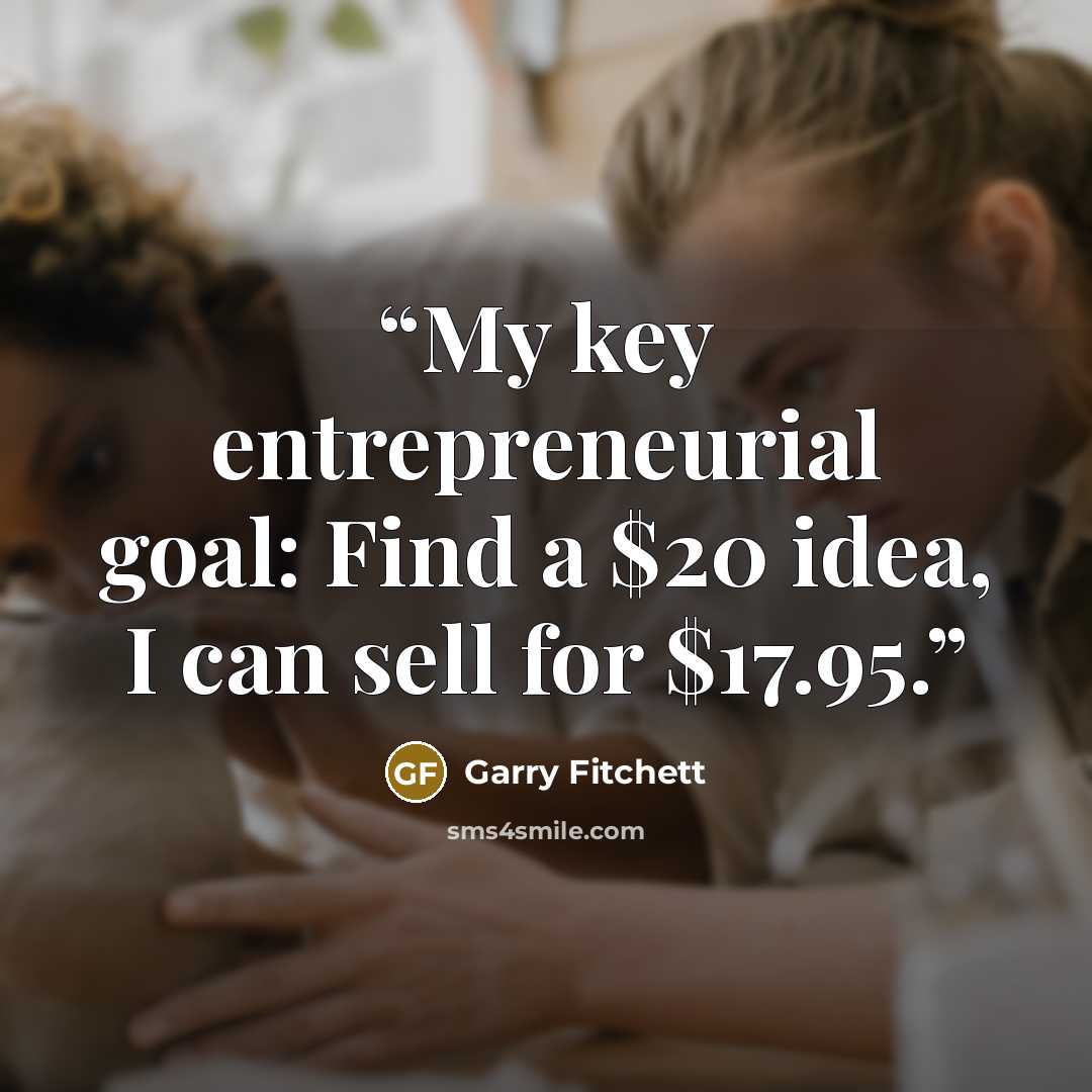 “My key entrepreneurial goal: Find a $20 idea, I can sell for $17.95.” quote by Garry Fitchett