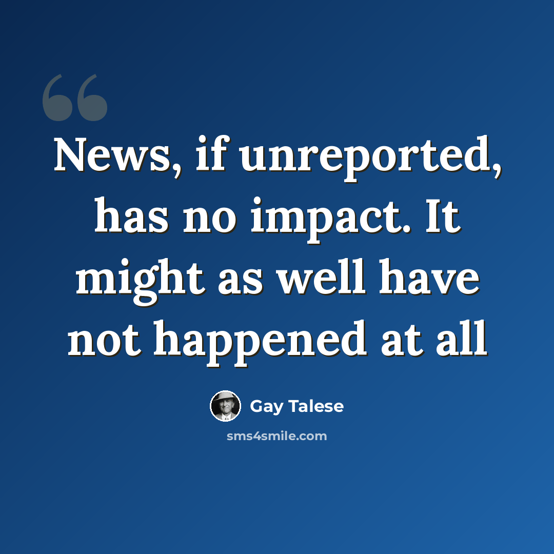 “News, if unreported, has no impact. It might as well have not happened at all” quote by Gay Talese