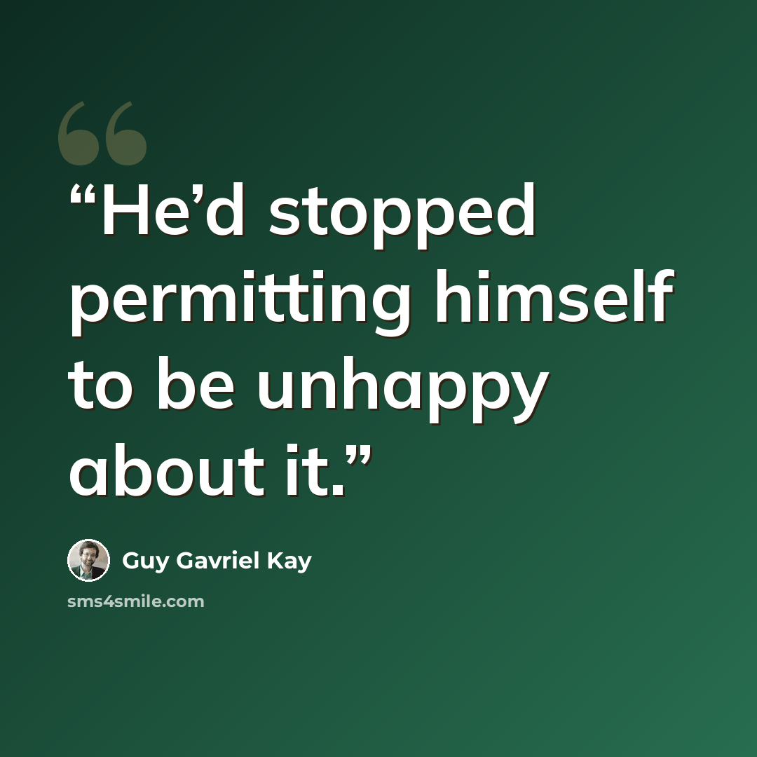“He’d stopped permitting himself to be unhappy about it.” quote by Guy Gavriel Kay