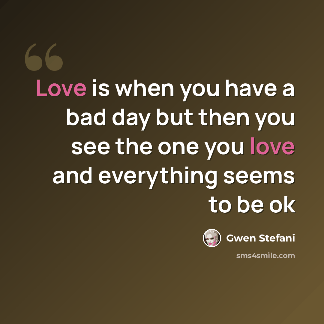 “Love is when you have a bad day but then you see the one you love and everything seems to be ok” quote by Gwen Stefani