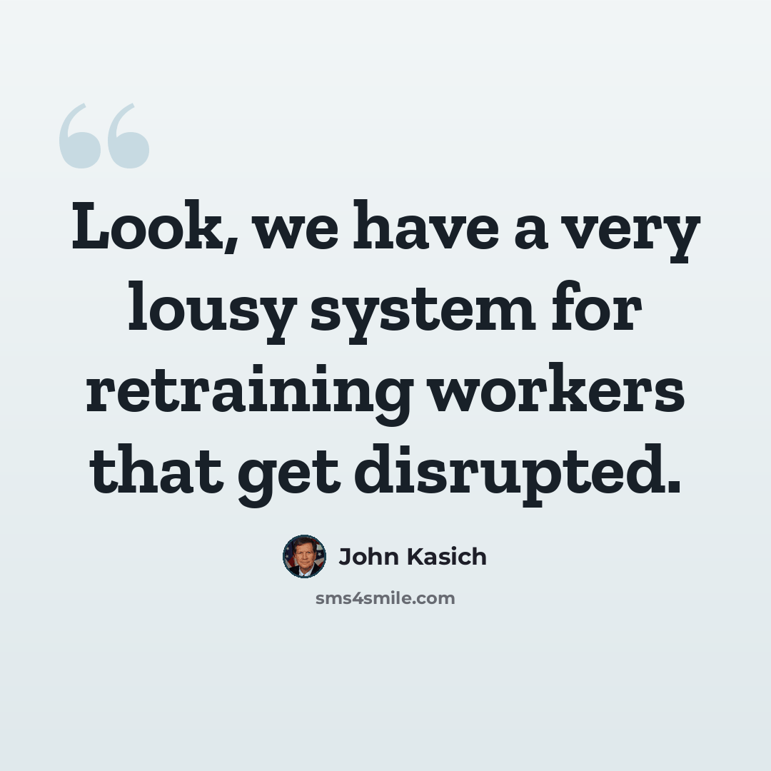 “Look, we have a very lousy system for retraining workers that get disrupted.” quote by John Kasich