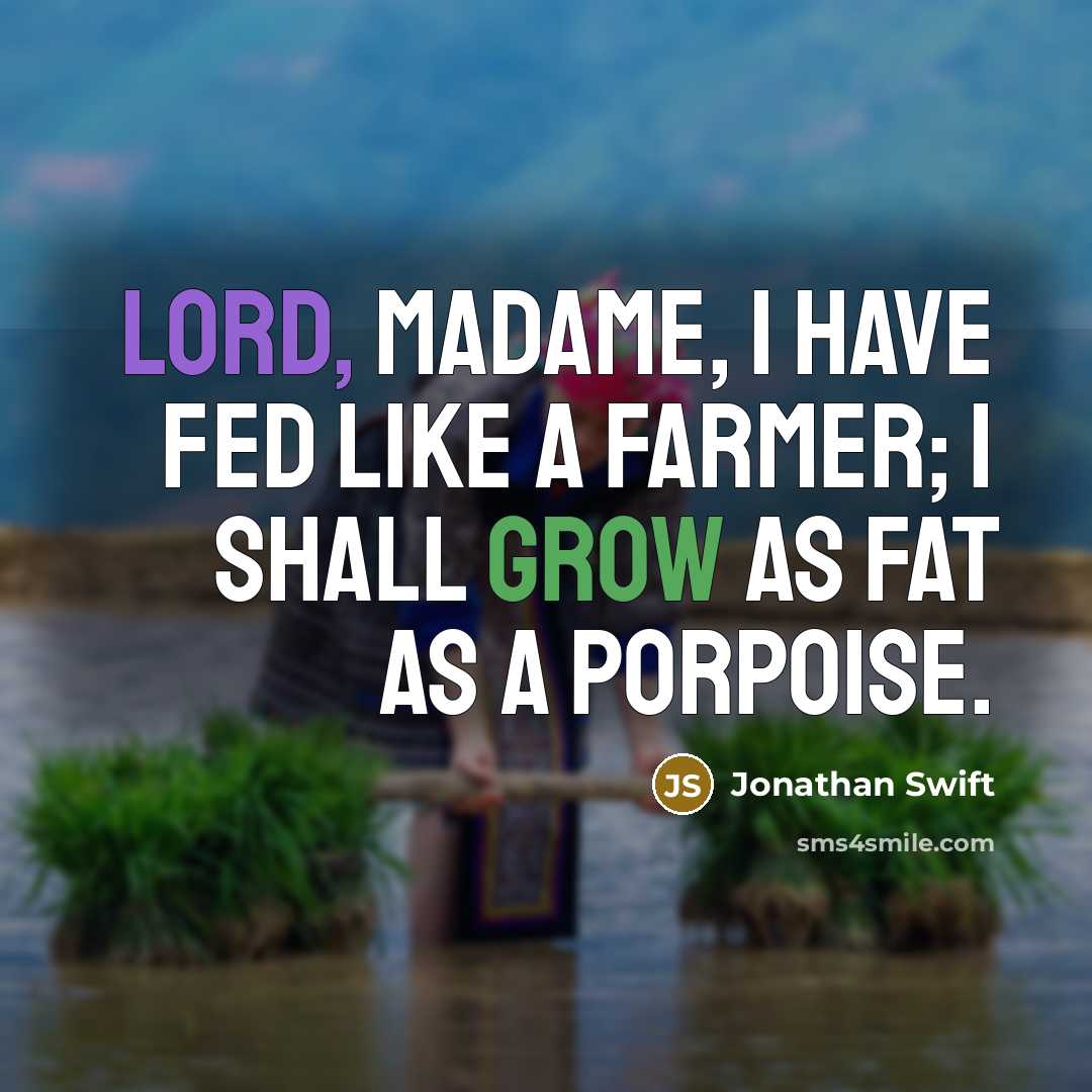 “Lord, Madame, I have fed like a farmer; I shall grow as fat as a porpoise.” quote by Jonathan Swift