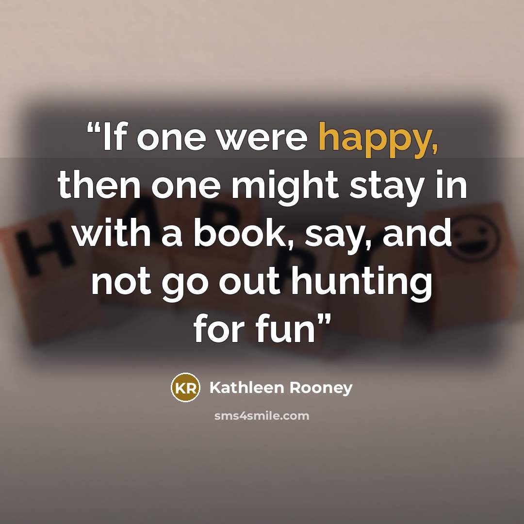 “If one were happy, then one might stay in with a book, say, and not go out hunting for fun” quote by Kathleen Rooney