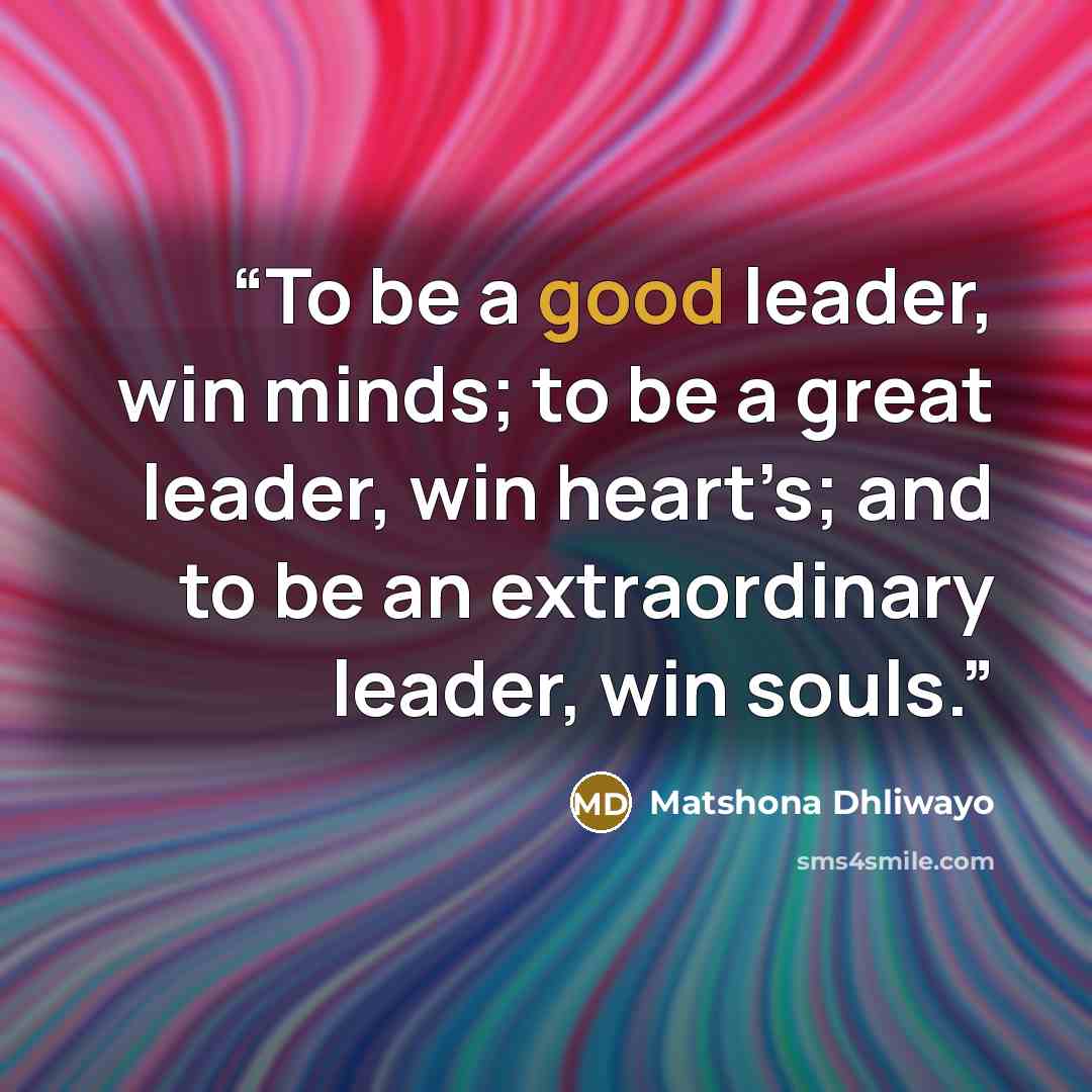 “To be a good leader, win minds; to be a great leader, win heart’s; and to be an extraordinary leader, win souls.” quote by Matshona Dhliwayo