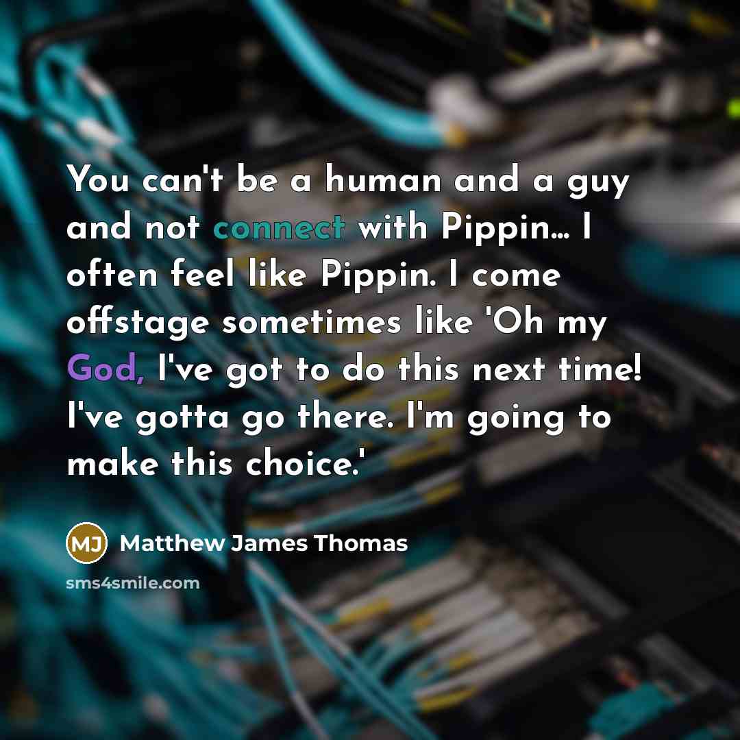 “You can't be a human and a guy and not connect with Pippin... I often feel like Pippin. I come offstage sometimes like 'Oh my God, I've got to do this next time! I've gotta go there. I'm going to make this choice.'” quote by Matthew James Thomas