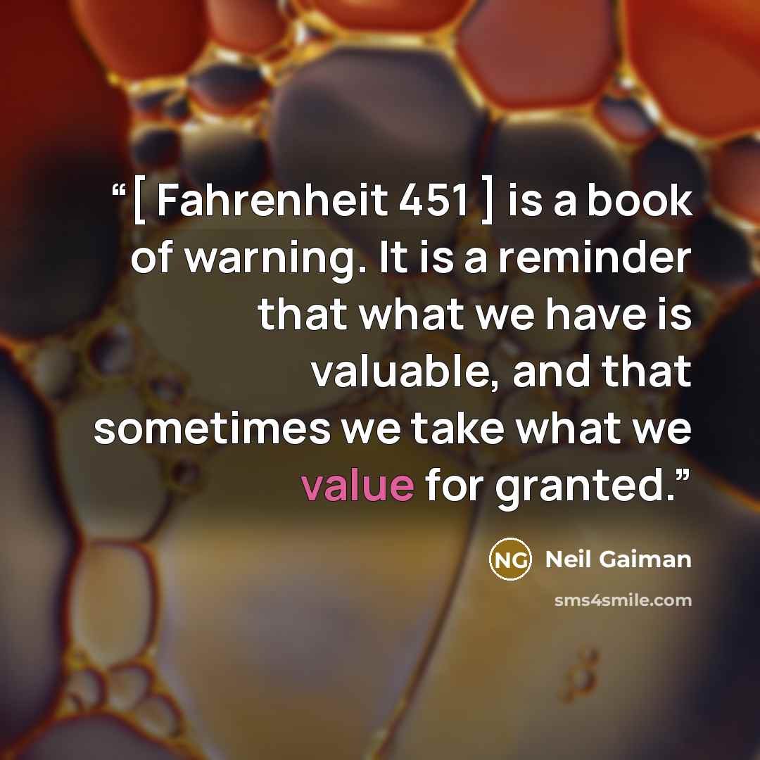“[ Fahrenheit 451 ] is a book of warning. It is a reminder that what we have is valuable, and that sometimes we take what we value for granted.” quote by Neil Gaiman