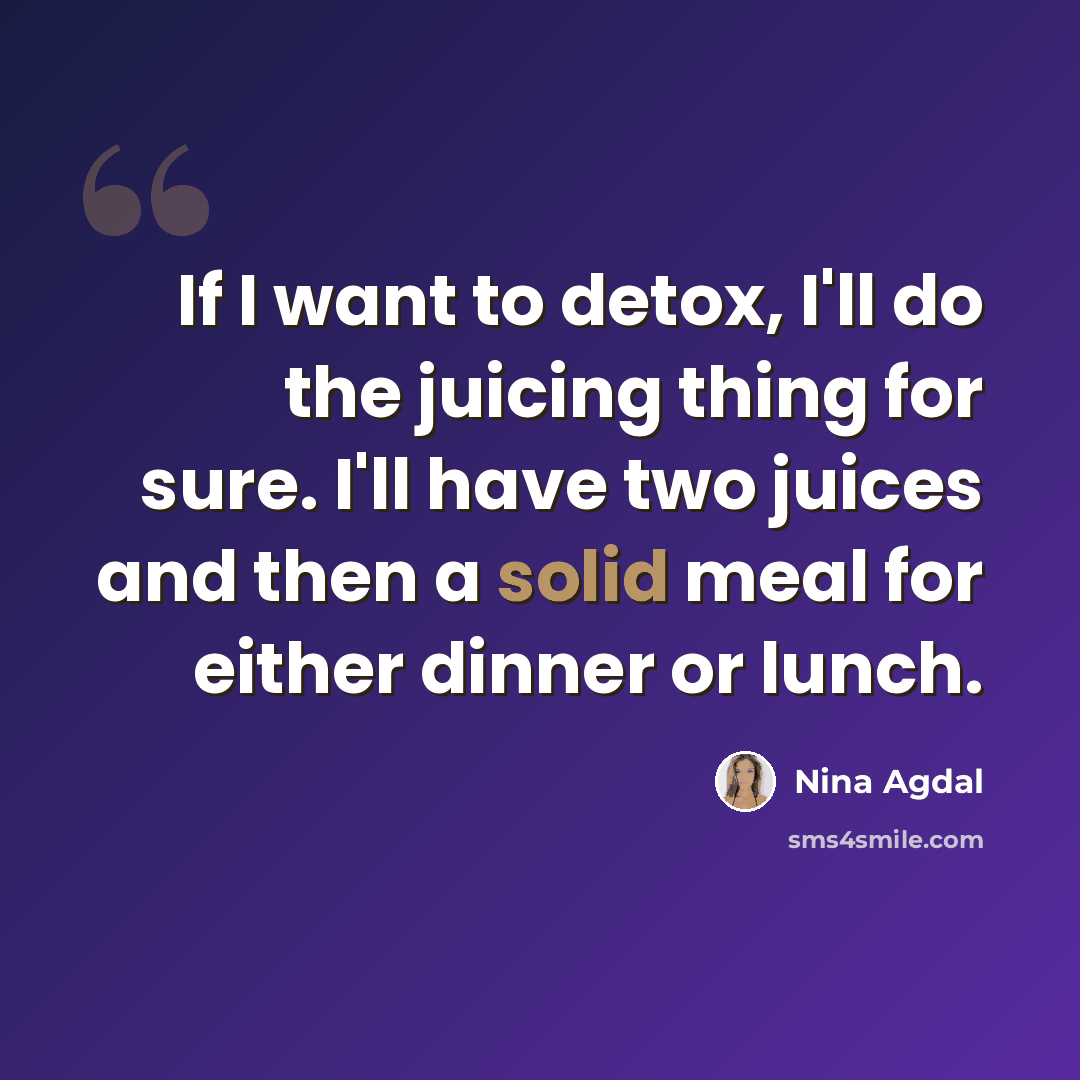 “If I want to detox, I'll do the juicing thing for sure. I'll have two juices and then a solid meal for either dinner or lunch.” quote by Nina Agdal