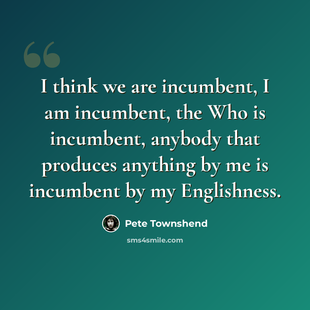 “I think we are incumbent, I am incumbent, the Who is incumbent, anybody that produces anything by me is incumbent by my Englishness.” quote by Pete Townshend